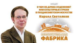 КИРИЛЛ СВЕТЛЯКОВ «КУЛЬТУРНЫЕ СТРАХИ В ПОЗДНЕСОВЕТСКОМ ИСКУССТВЕ»