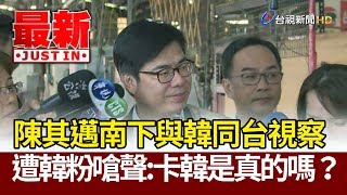 陳其邁南下與韓國瑜同台視察 遭韓粉嗆聲：卡韓是真的嗎？【最新快訊】