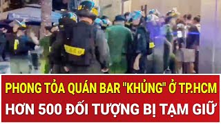 Thời sự nóng:Đột kích xuyên đêm, phong tỏa quán bar khủng ở TP.HCM, hơn 500 người bị tạm giữ
