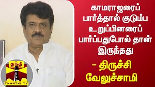 காமராஜரைப் பார்த்தால் குடும்ப உறுப்பினரைப் பார்ப்பதுபோல் தான் இருந்தது - திருச்சி வேலுச்சாமி