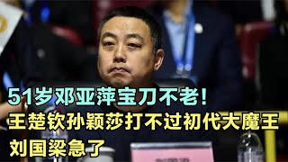 51岁邓亚萍宝刀不老！王楚钦孙颖莎打不过初代大魔王，刘国梁急了