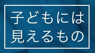 子どもには見えるもの