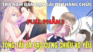 TỔNG TÀI BÁ ĐẠO CƯNG CHIỀU VỢ YÊU - TRA NAM LỪA BÁN LẦN ĐẦU CỦA BẠN GÁI ĐỂ THĂNG CHỨ - FULL PHẦN 3