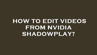 How to edit videos from nvidia shadowplay?