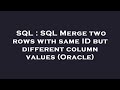 SQL : SQL Merge two rows with same ID but different column values (Oracle)