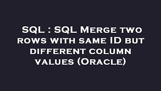 SQL : SQL Merge two rows with same ID but different column values (Oracle)