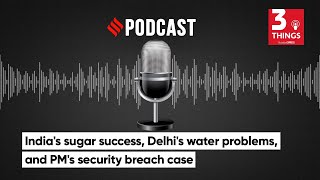 India's sugar success, Delhi's water problems, and PM's security breach case | 3 Things Podcast
