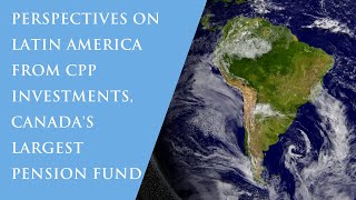 Perspectives on Latin America from CPP Investments, Canada's Largest Pension Fund