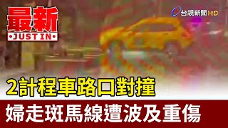 2計程車路口對撞 婦走斑馬線遭波及重傷【最新快訊】