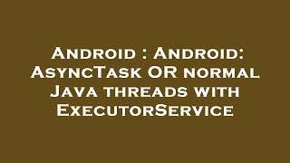 Android : Android: AsyncTask OR normal Java threads with ExecutorService