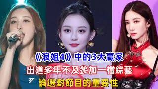 《浪姐4》中的3大贏家，出道多年不及參加一檔綜藝，論選對節目的重要性！