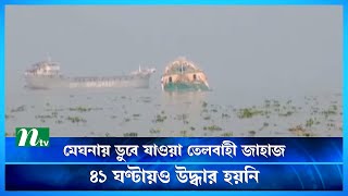 মেঘনায় ডুবে যাওয়া তেলবাহী জাহাজ ৪১ ঘণ্টায়ও উদ্ধার হয়নি | NTV News