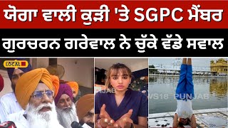 'ਹੁਣ ਸਿੱਖਾਂ ਨੂੰ ਬਦਨਾਮ ਕਰ ਰਹੀ Yoga ਵਾਲੀ ਕੁੜੀ', SGPC ਮੈਂਬਰ Gurcharan Grewal ਨੇ ਚੁੱਕੇ ਸਵਾਲ #local18