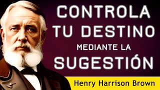 "La magia está en tu mente" - CONTROLA TU DESTINO MEDIANTE LA SUGESTIÓN - Henry H Brown - AUDIOLIBRO