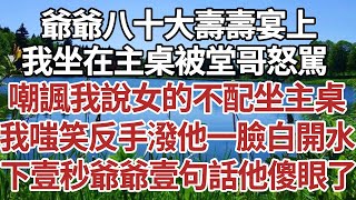 爺爺八十大壽壽宴上，我坐在主桌被堂哥怒駡，嘲諷我說女的不配坐主桌，我嗤笑反手潑他一臉白開水，下壹秒爺爺壹句話他傻眼了！#家庭#情感故事 #中老年生活 #中老年 #深夜故事 【孤燈伴長情】