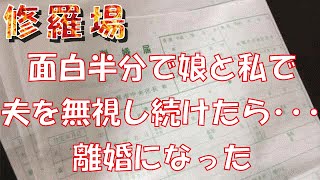 【修羅場】面白半分で娘二人と私で夫を無視し続けたら･･･離婚になった