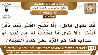 [992 -1024] ما الرد على من يقول: إذا فتحنا القبر بعد دفن الميت؛ لا نرى ما يحدث له من نعيم أو عذاب؟