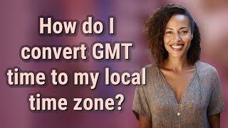 How do I convert GMT time to my local time zone?
