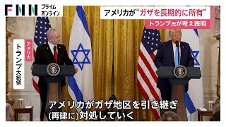 トランプ氏「中東全体に平和と安定もたらすつもりだ」パレスチナ自治区ガザ“長期的所有”の考え表明　ネタニヤフ氏と会談後の記者会見で