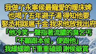 我做了永寧侯最寵愛的暖床婢 也喝了五年避子湯，得知他要娶丞相跋扈千金 我求他放我出府，他冷笑一聲指著流膿的臭乞丐「不願跟本侯，便跟他」我緩緩跪下重重磕頭 謝侯爺賞