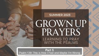 2023.07.30 Grown Up Prayers | Part 5 - Psalm 139: This is How I Feel and Maybe I’m Wrong