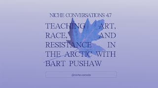 NiCHE Conversations 4.7: Teaching Art, Race, and Resistance in the Arctic with Bart Pushaw