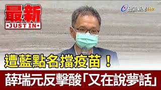 遭藍點名擋疫苗！ 薛瑞元反擊酸「又在說夢話」【最新快訊】