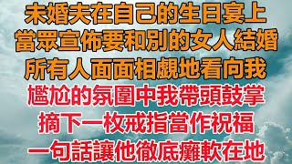 （完結爽文）未婚夫在自己的生日宴上，當眾宣佈要和別的女人結婚，所有人面面相覷地看向我，尷尬的氛圍中我帶頭鼓掌，摘下一枚戒指當作祝福，一句話讓他徹底癱軟在地！#情感生#幸福生活#出軌#家產#白