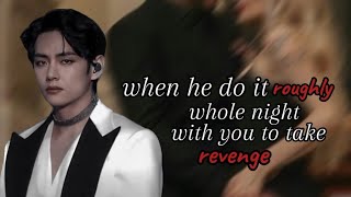 When he do it roughly whole night with you to take revenge || Taehyung ff