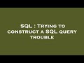 SQL : Trying to construct a SQL query trouble