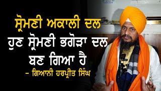 Shiromani Akali dal ਹੁਣ ਭਗੋੜਾ ਦਲ ਬਣ ਗਿਆ - Giani Harpreet Singh, Ex Jathedar SGPC