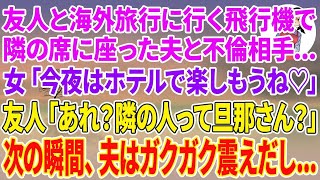 【スカッとする話】友人と海外旅行に行くと飛行機で隣の席に座った夫と不倫相手の女…女「今夜はホテルで楽しもうね♡」友人「あれ？隣の人って旦那さん？」次の瞬間、夫はガクガク震えだし…