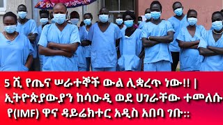 Ethiopia : 5 ሺ የጤና ሠራተኞች ውል ሊቋረጥ ነው!! | ኢትዮጵያውያን ከሳዑዲ ወደ ሀገራቸው ተመለሱ | የ(IMF) ዋና ዳይሬክተር አዲስ አበባ ገቡ::