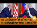 Viễn cảnh ông Trump “bắt tay” ông Putin, kịch bản xung đột Nga-Ukraine sẽ như thế nào?