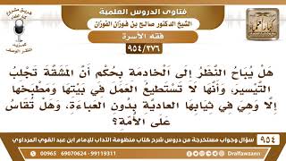 [376 -954] هل يباح النظر إلى الخادمة بحكم أنَّ المشقة تجلب التيسير، وهل تُقاس على الأَمة؟