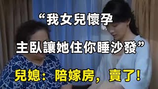 “我女兒懷孕，主臥讓她住你睡沙發”兒媳：陪嫁房，賣了！| 翠花的秘密