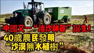 中國又一“治沙神器”誕生！40歲農民發明“沙漠無水植樹”，3大沙漠試驗初見成效！中東土豪找上門了？#治沙神器#天下有警