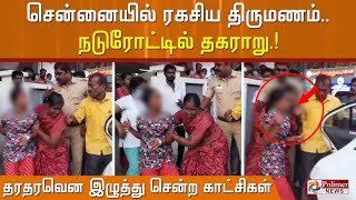 சென்னையில் ரகசிய திருமணம்.. நடுரோட்டில் தகராறு...பெண்ணை தரதரவென இழுத்து சென்ற காட்சிகள்!