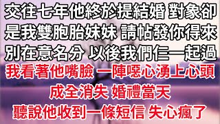 交往七年他終於提結婚，對象卻是我雙胞胎妹妹，請帖發你得來，別在意名分 以後我們仨一起過。我看著他的嘴臉，一陣噁心湧上心頭  成全消失。婚禮當天，聽說他收到一條短信 失心瘋了