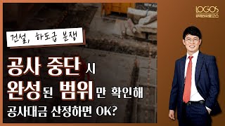 건설분쟁 | 공사 중단 시 완성된 범위만 확인하여 공사대금 산정하면 될까?