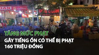 Tăng mức phạt, gây tiếng ồn có thể bị phạt 160 triệu đồng| VTC14