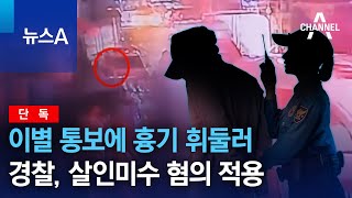 [단독]이별 통보에 흉기 휘둘러…경찰, 살인미수 혐의 적용 | 뉴스A