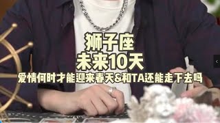 狮子座，未来10天，爱情何时才能迎来春天\u0026和TA还能走下去吗