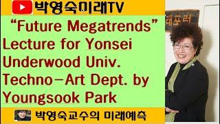 “Future Megatrends”, Lecture for Yonsei Underwood Univ. Techno-Art Dept. by Prof. Youngsook Park