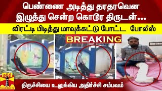 பெண்ணை அடித்து தரதரவென இழுத்து சென்ற கொடூர திருடன்... விரட்டி பிடித்து மாவுக்கட்டு போட்ட  போலீஸ்..