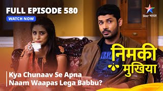 FULL EPISODE 580 | Nimki Mukhiya | Kya Chunaav Se Apna Naam Waapas Lega Babbu? | निमकी मुखिया