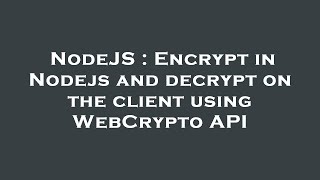 NodeJS : Encrypt in Nodejs and decrypt on the client using WebCrypto API