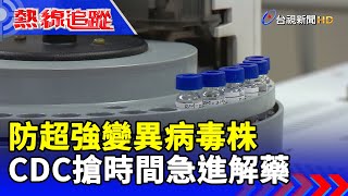 防超強變異病毒株 CDC搶時間急進解藥【熱線追蹤】