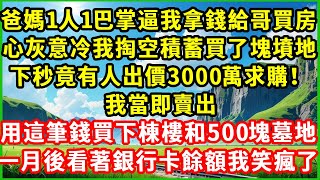 爸媽一人一巴掌逼我拿錢給哥哥買房，心灰意冷我掏空積蓄買了塊墳地，不料下一秒竟有人出價3000萬求購！我當即賣出，用這筆錢買下一棟樓和500塊墓地，一月後看著銀行卡餘額我笑瘋了 ||情感需求||愛情