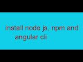 Download and install node js, npm and angular cli